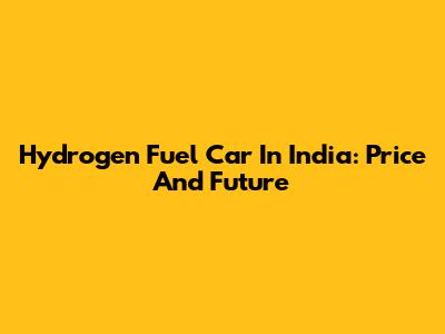 Hydrogen Fuel Car In India: Price And Future