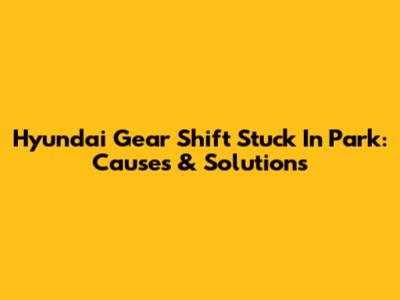 Hyundai Gear Shift Stuck In Park: Causes & Solutions