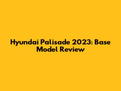 Hyundai Palisade 2023: Base Model Review