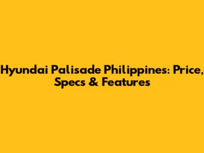Hyundai Palisade Philippines: Price, Specs & Features