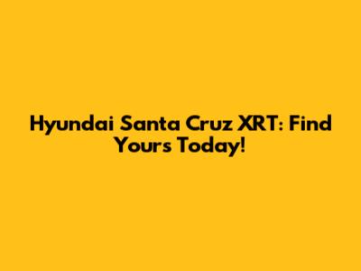 Hyundai Santa Cruz XRT: Find Yours Today!