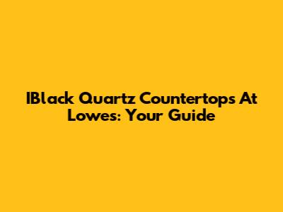 IBlack Quartz Countertops At Lowe's: Your Guide
