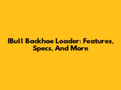 IBull Backhoe Loader: Features, Specs, And More