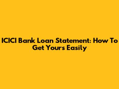 ICICI Bank Loan Statement: How To Get Yours Easily