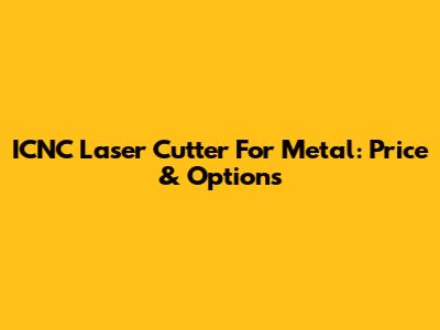 ICNC Laser Cutter For Metal: Price & Options