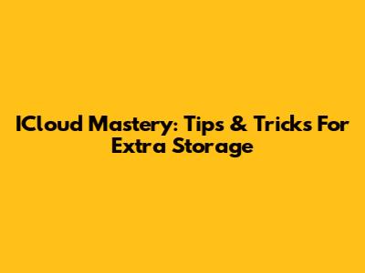 ICloud Mastery: Tips & Tricks For Extra Storage