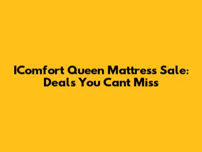IComfort Queen Mattress Sale: Deals You Can't Miss