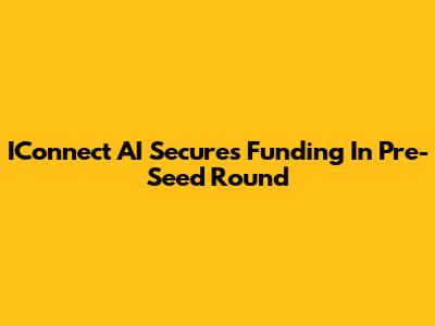 IConnect AI Secures Funding In Pre-Seed Round
