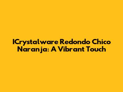 ICrystalware Redondo Chico Naranja: A Vibrant Touch