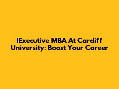 IExecutive MBA At Cardiff University: Boost Your Career