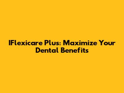 IFlexicare Plus: Maximize Your Dental Benefits