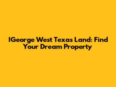 IGeorge West Texas Land: Find Your Dream Property