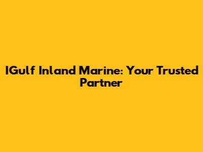 IGulf Inland Marine: Your Trusted Partner
