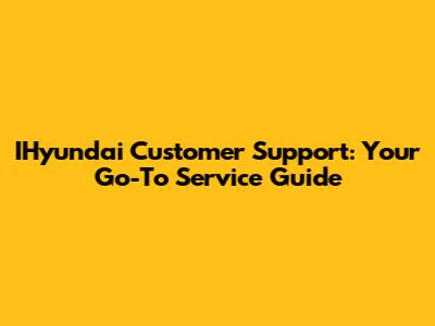 IHyundai Customer Support: Your Go-To Service Guide