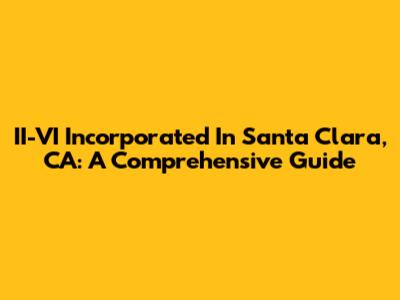 II-VI Incorporated In Santa Clara, CA: A Comprehensive Guide