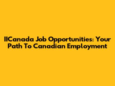 IICanada Job Opportunities: Your Path To Canadian Employment