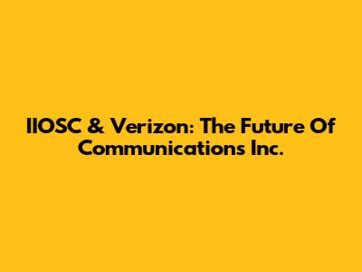 IIOSC & Verizon: The Future Of Communications Inc.
