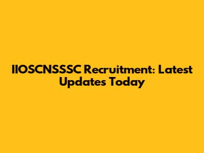 IIOSCNSSSC Recruitment: Latest Updates Today