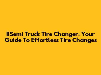 IISemi Truck Tire Changer: Your Guide To Effortless Tire Changes