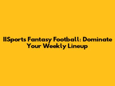IISports Fantasy Football: Dominate Your Weekly Lineup