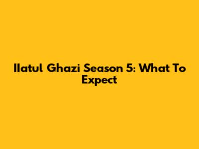 IIatul Ghazi Season 5: What To Expect