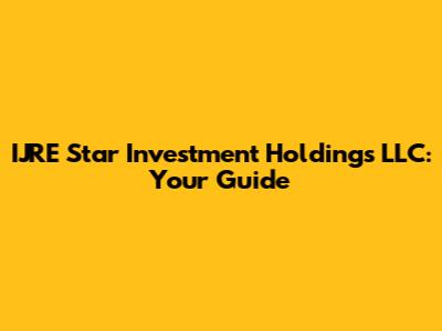 IJRE Star Investment Holdings LLC: Your Guide