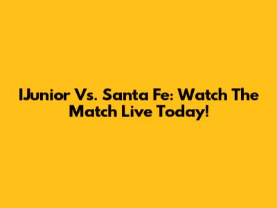 IJunior Vs. Santa Fe: Watch The Match Live Today!