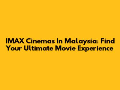 IMAX Cinemas In Malaysia: Find Your Ultimate Movie Experience