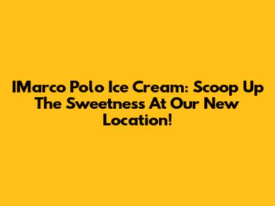 IMarco Polo Ice Cream: Scoop Up The Sweetness At Our New Location!