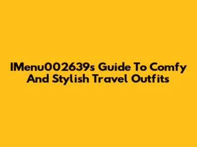 IMenu002639's Guide To Comfy And Stylish Travel Outfits