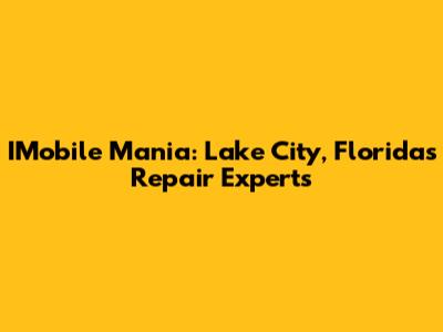 IMobile Mania: Lake City, Florida's Repair Experts