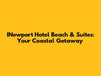 INewport Hotel Beach & Suites: Your Coastal Getaway