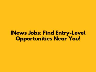 INews Jobs: Find Entry-Level Opportunities Near You!