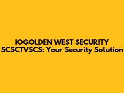 IOGOLDEN WEST SECURITY SCSCTVSCS: Your Security Solution