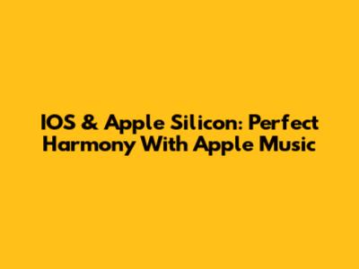 IOS & Apple Silicon: Perfect Harmony With Apple Music