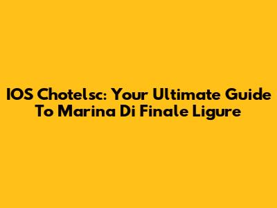 IOS Chotelsc: Your Ultimate Guide To Marina Di Finale Ligure