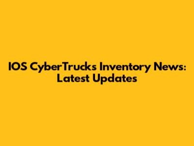 IOS CyberTrucks Inventory News: Latest Updates