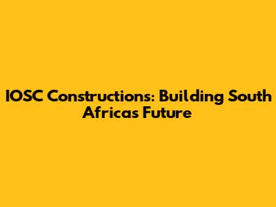 IOSC Constructions: Building South Africa's Future