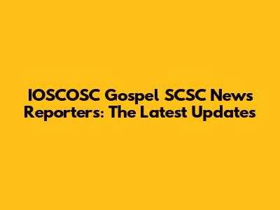 IOSCOSC Gospel SCSC News Reporters: The Latest Updates