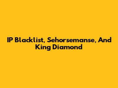 IP Blacklist, Sehorsemanse, And King Diamond