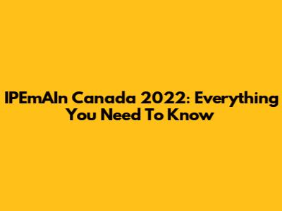 IPEmAIn Canada 2022: Everything You Need To Know