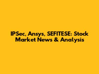 IPSec, Ansys, SEFITESE: Stock Market News & Analysis