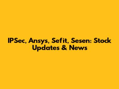IPSec, Ansys, Sefit, Sesen: Stock Updates & News