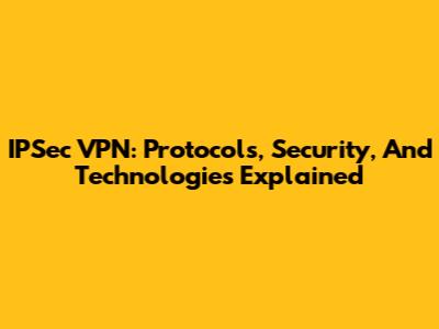 IPSec VPN: Protocols, Security, And Technologies Explained