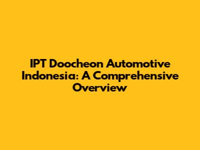 IPT Doocheon Automotive Indonesia: A Comprehensive Overview
