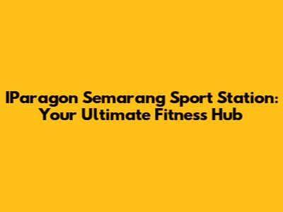 IParagon Semarang Sport Station: Your Ultimate Fitness Hub