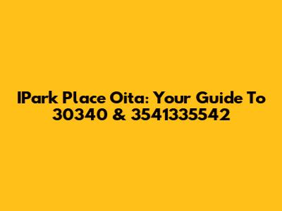 IPark Place Oita: Your Guide To 30340 & 3541335542
