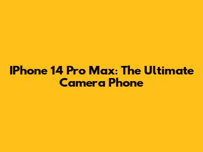 IPhone 14 Pro Max: The Ultimate Camera Phone