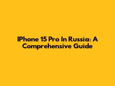 IPhone 15 Pro In Russia: A Comprehensive Guide