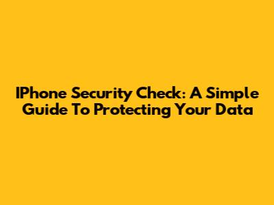 IPhone Security Check: A Simple Guide To Protecting Your Data